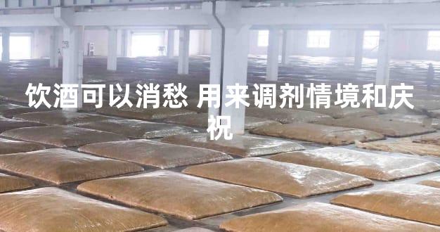 饮酒可以消愁 用来调剂情境和庆祝